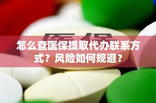 怎么查医保提取代办联系方式？风险如何规避？